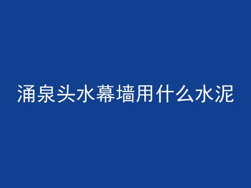 涌泉头水幕墙用什么水泥