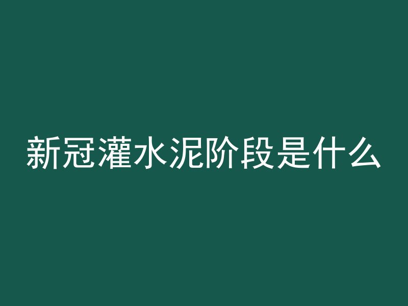 新冠灌水泥阶段是什么