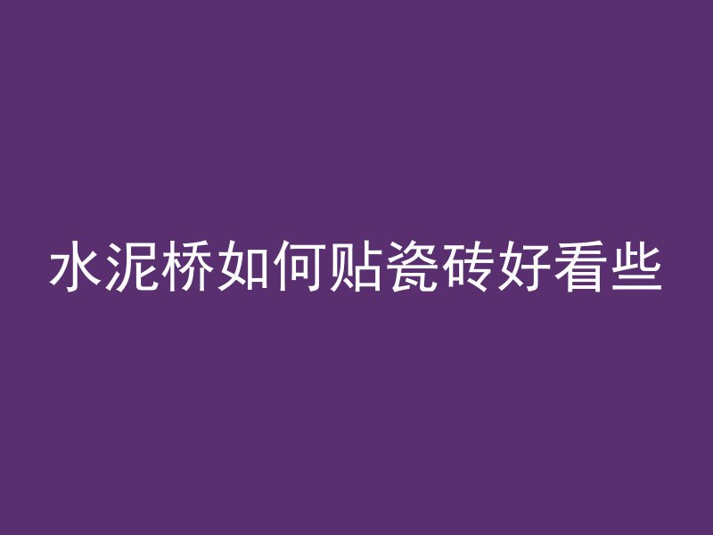 水泥桥如何贴瓷砖好看些