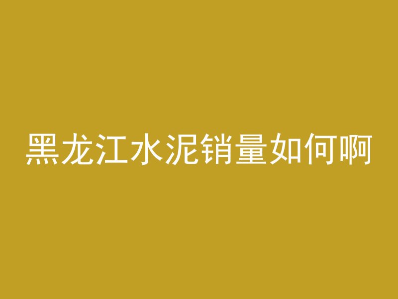 黑龙江水泥销量如何啊