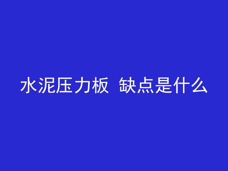 水泥压力板 缺点是什么