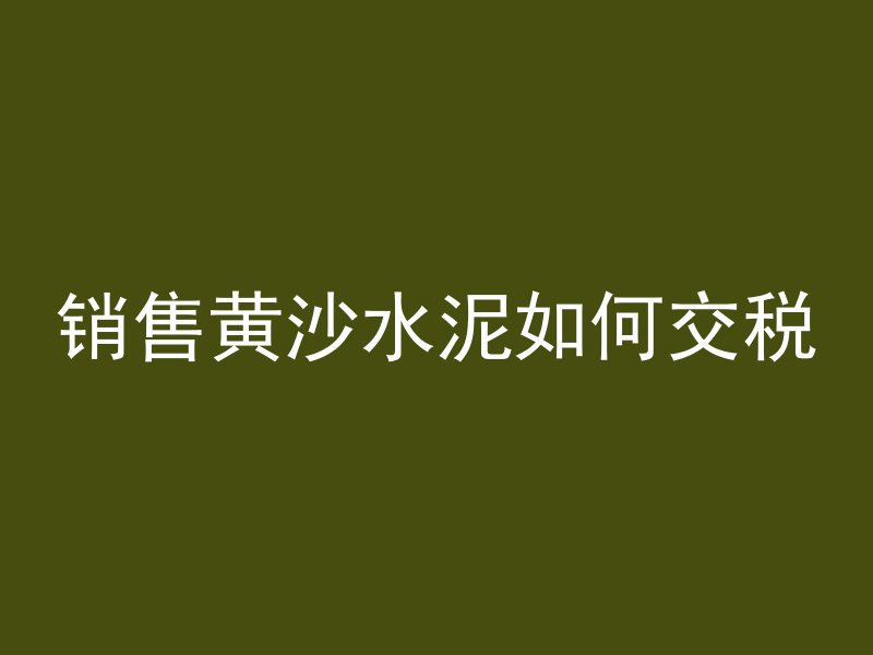 销售黄沙水泥如何交税