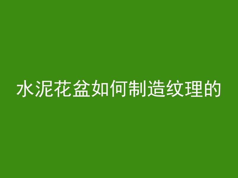 水泥花盆如何制造纹理的