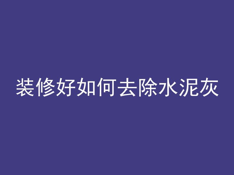 装修好如何去除水泥灰