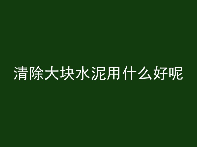 清除大块水泥用什么好呢