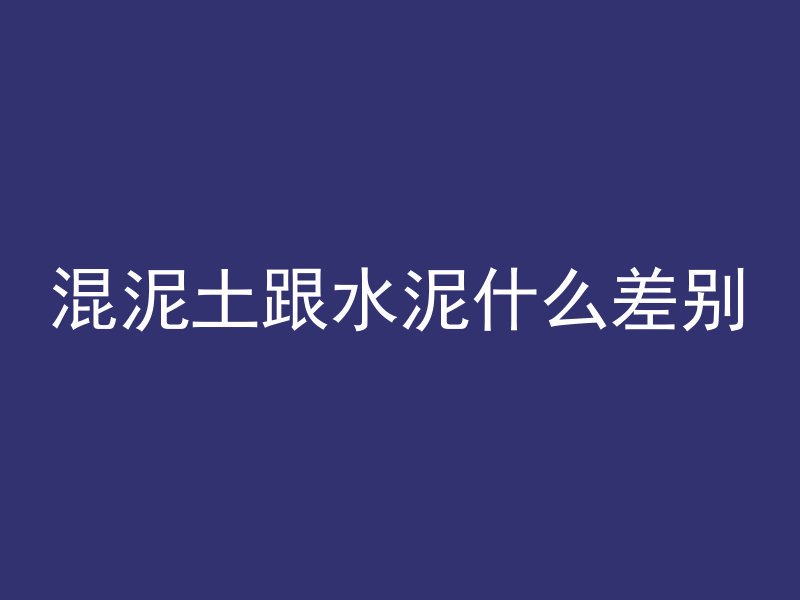 混泥土跟水泥什么差别