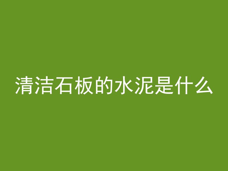 清洁石板的水泥是什么