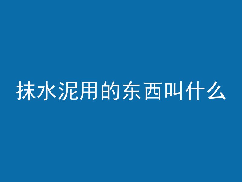 抹水泥用的东西叫什么