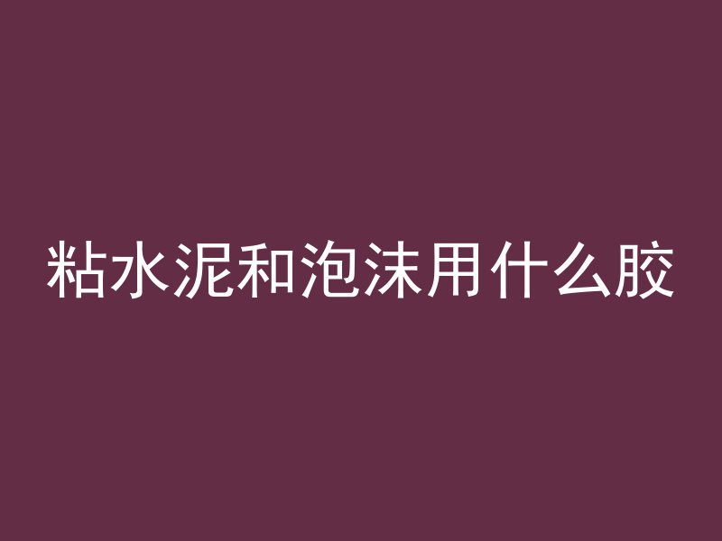 粘水泥和泡沫用什么胶