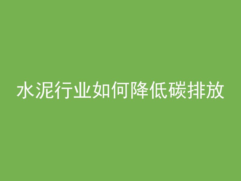 水泥行业如何降低碳排放