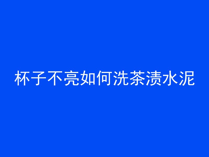 杯子不亮如何洗茶渍水泥