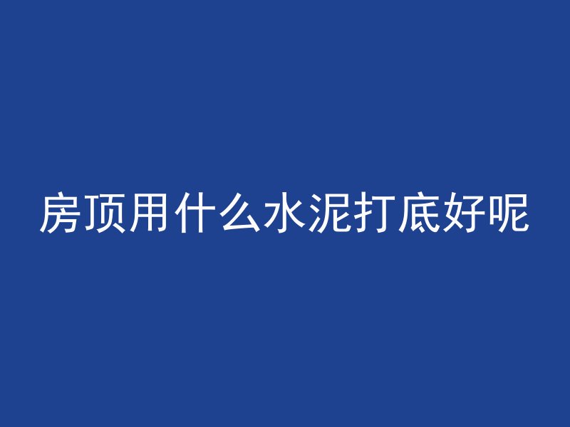 房顶用什么水泥打底好呢