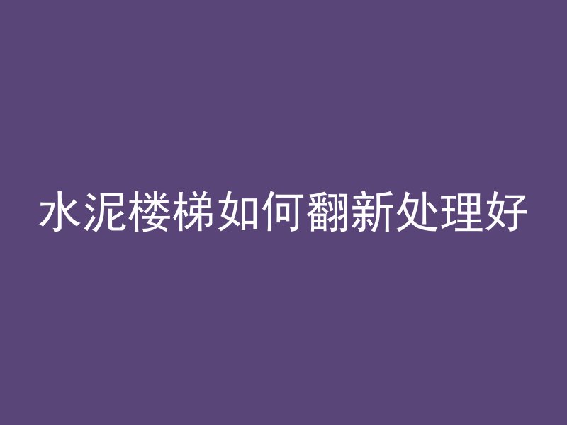 水泥楼梯如何翻新处理好