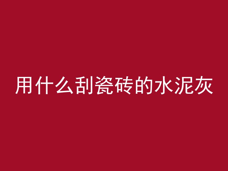 用什么刮瓷砖的水泥灰