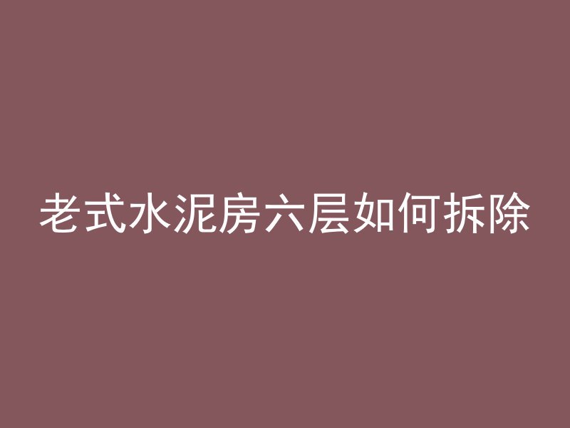 老式水泥房六层如何拆除