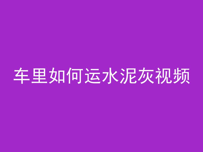 车里如何运水泥灰视频