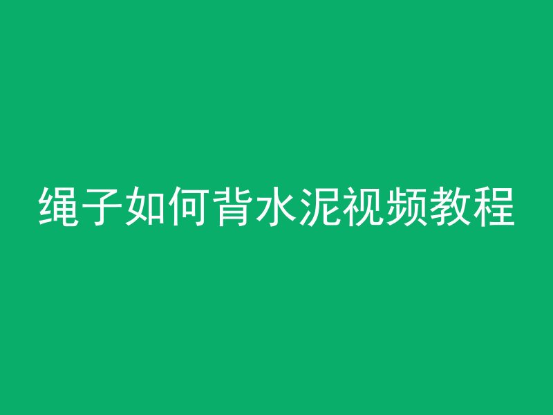 绳子如何背水泥视频教程