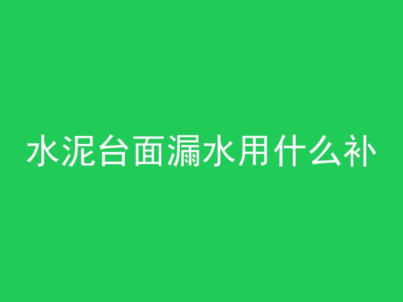 水泥台面漏水用什么补