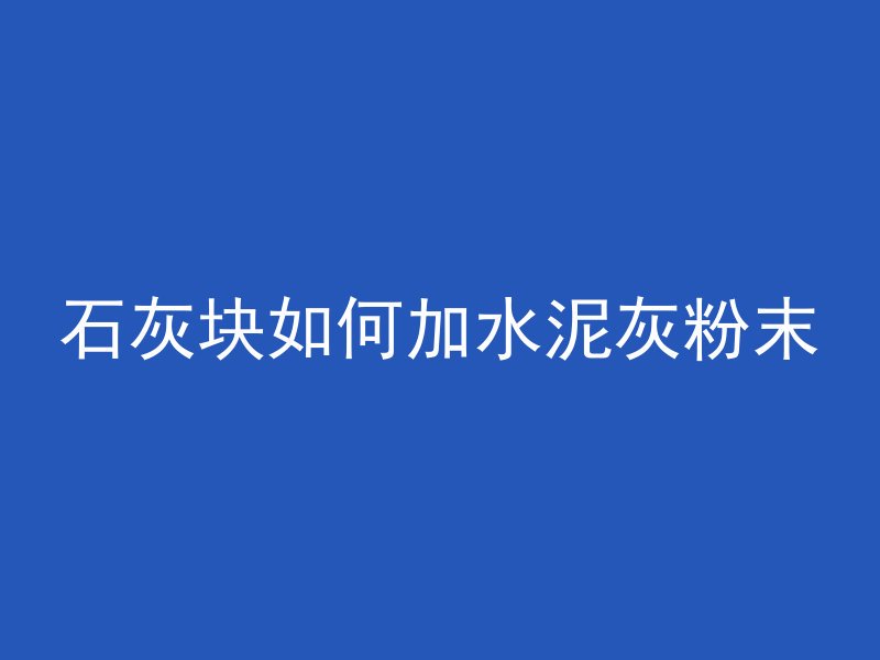 石灰块如何加水泥灰粉末