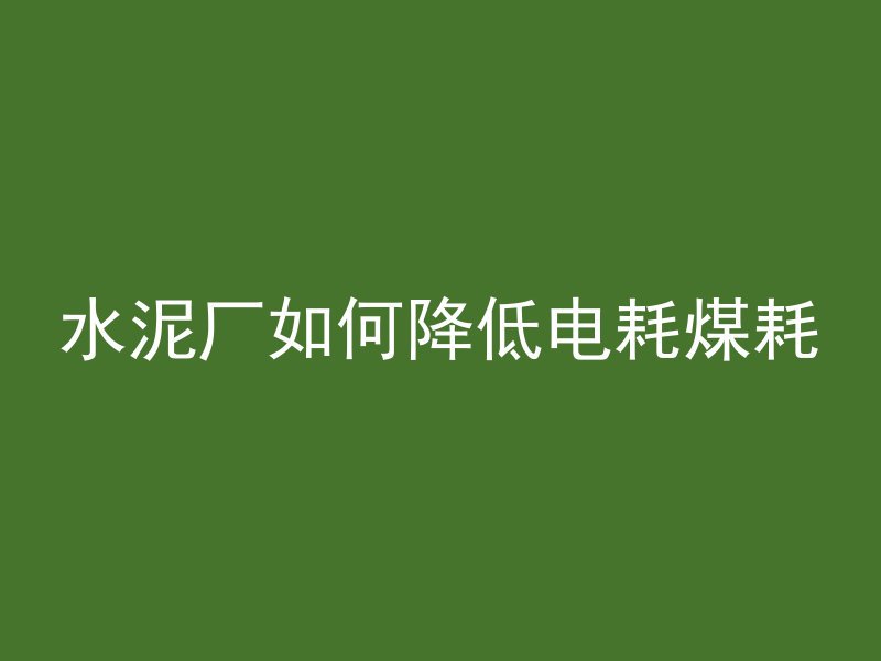 水泥厂如何降低电耗煤耗