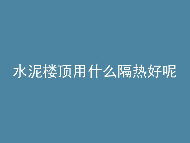 水泥楼顶用什么隔热好呢