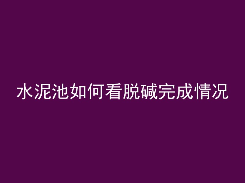 水泥池如何看脱碱完成情况