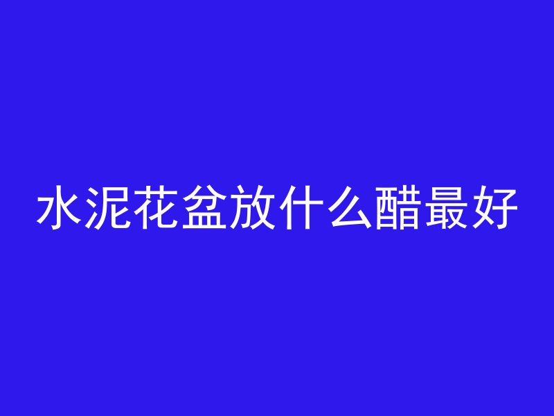 水泥花盆放什么醋最好