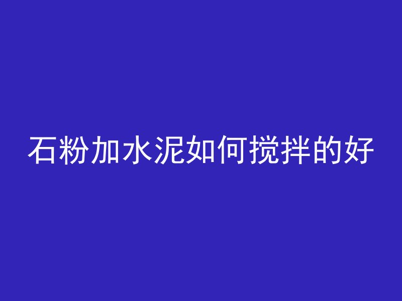 石粉加水泥如何搅拌的好