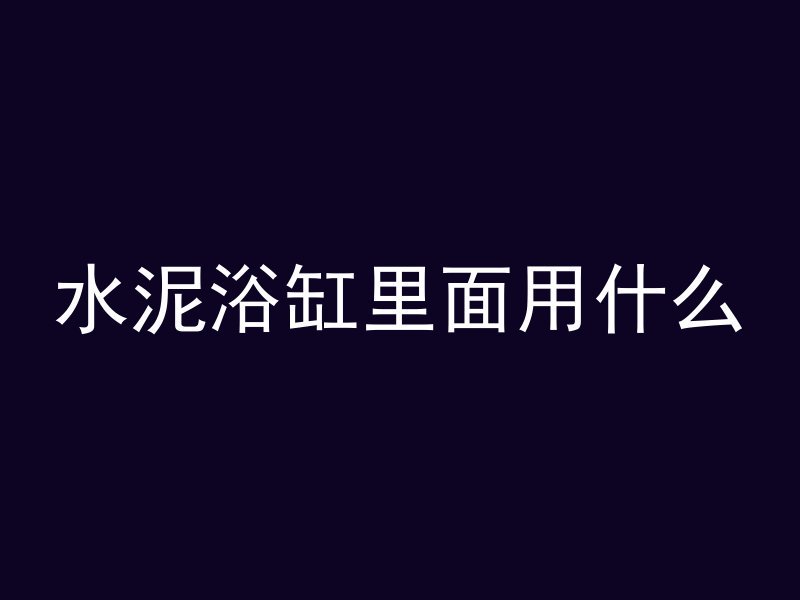 水泥浴缸里面用什么