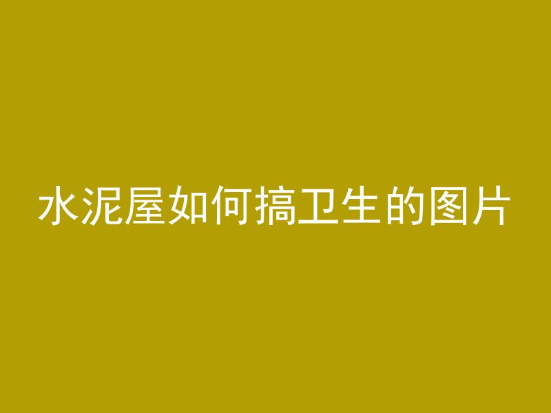 水泥屋如何搞卫生的图片