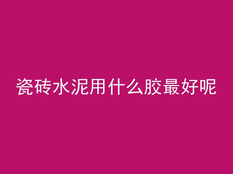 瓷砖水泥用什么胶最好呢