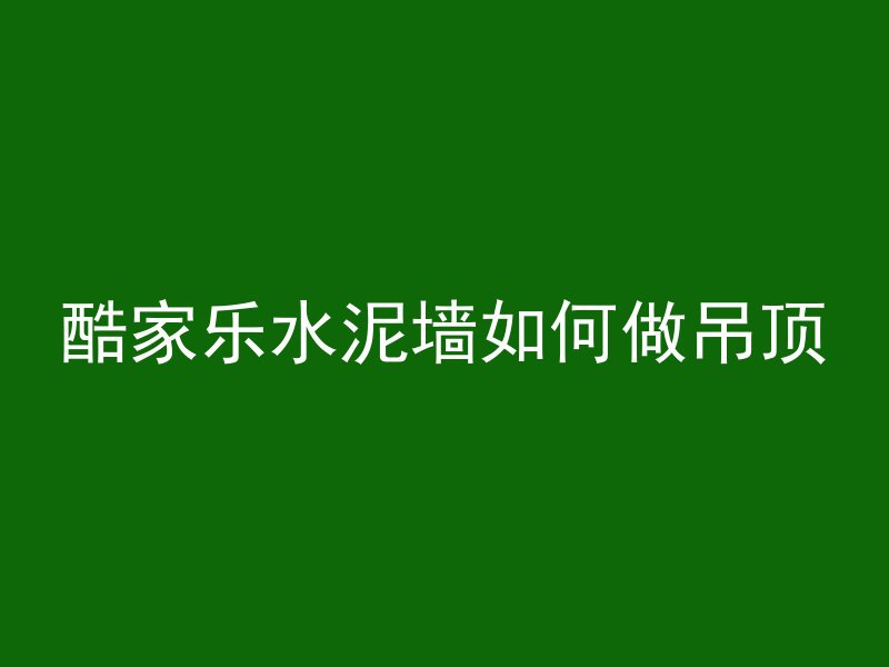 酷家乐水泥墙如何做吊顶