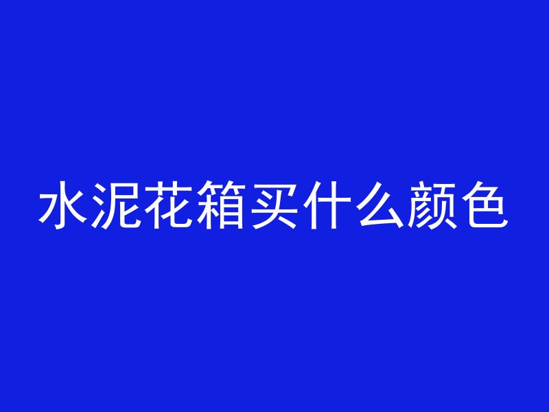 水泥花箱买什么颜色