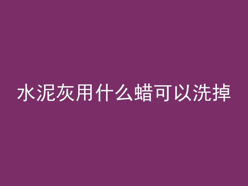 水泥灰用什么蜡可以洗掉