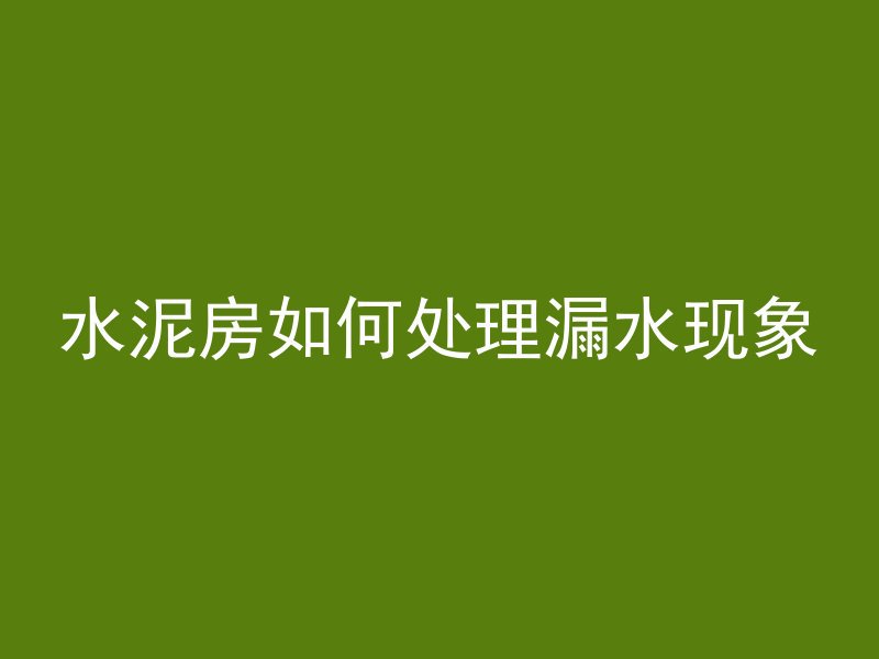 水泥房如何处理漏水现象