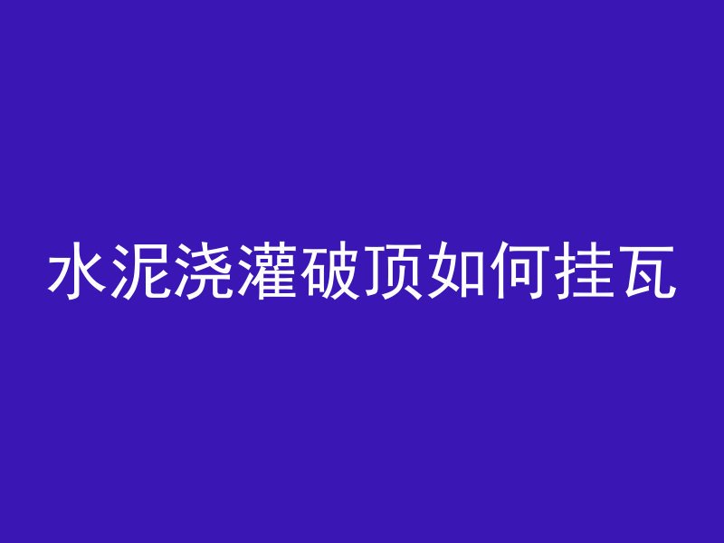 水泥浇灌破顶如何挂瓦