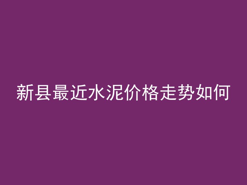 新县最近水泥价格走势如何