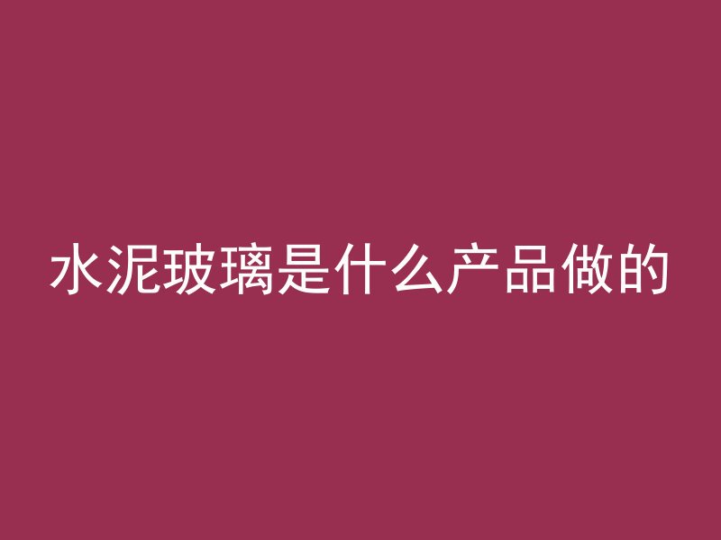 水泥玻璃是什么产品做的