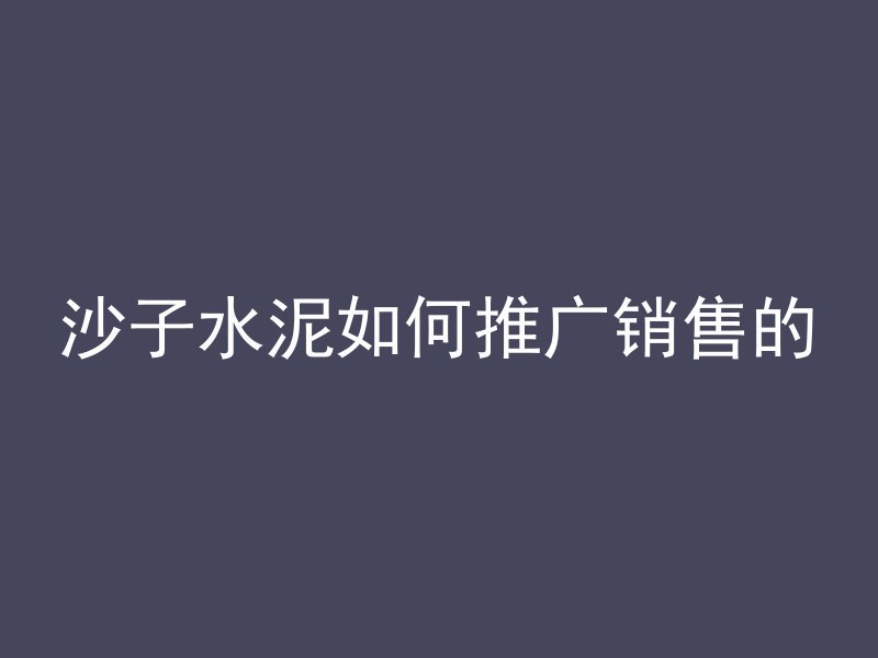 沙子水泥如何推广销售的