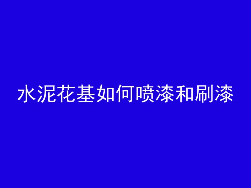 水泥花基如何喷漆和刷漆