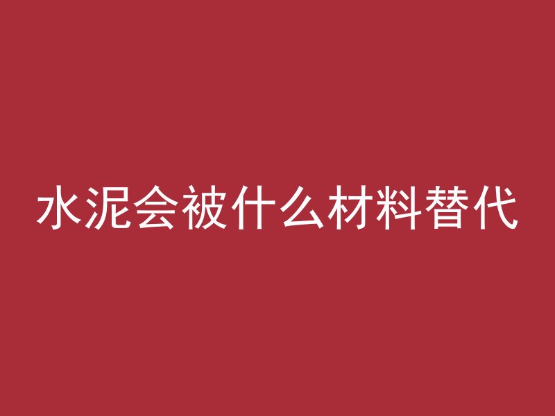 水泥会被什么材料替代