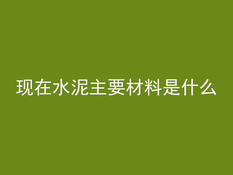 现在水泥主要材料是什么