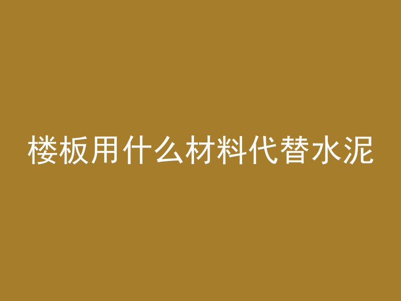 楼板用什么材料代替水泥