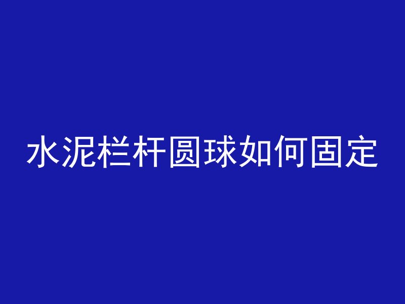 水泥栏杆圆球如何固定