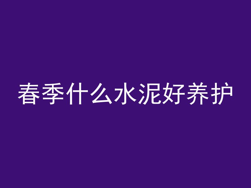 春季什么水泥好养护