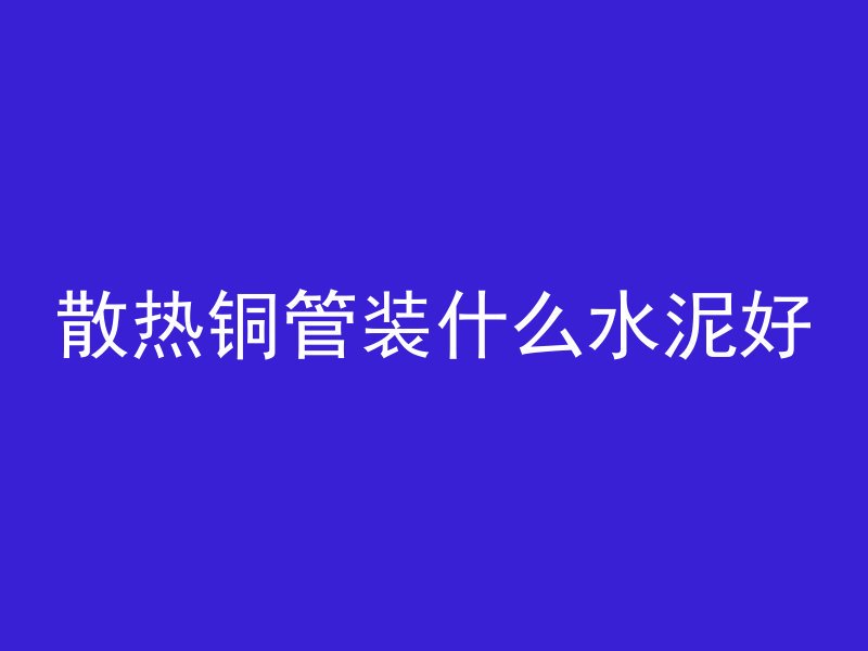 散热铜管装什么水泥好