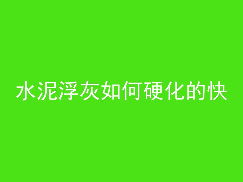 水泥浮灰如何硬化的快