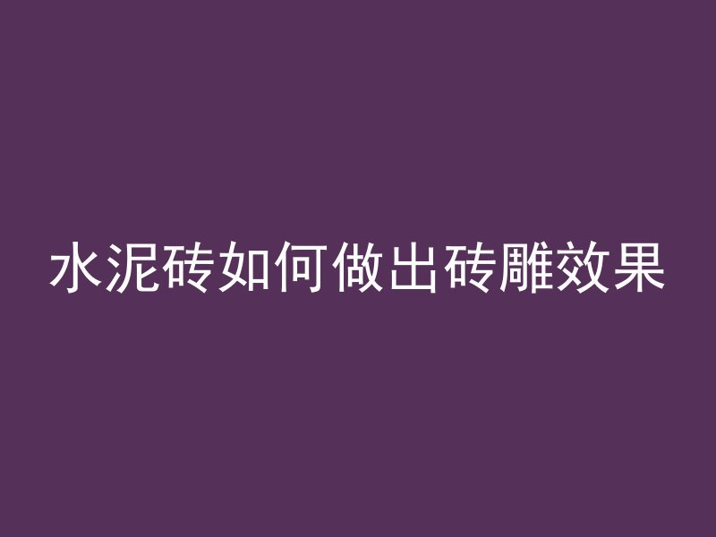 水泥砖如何做出砖雕效果