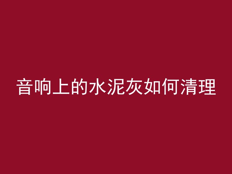 音响上的水泥灰如何清理