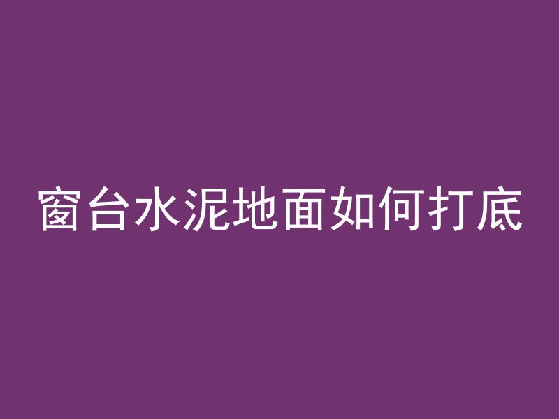 窗台水泥地面如何打底